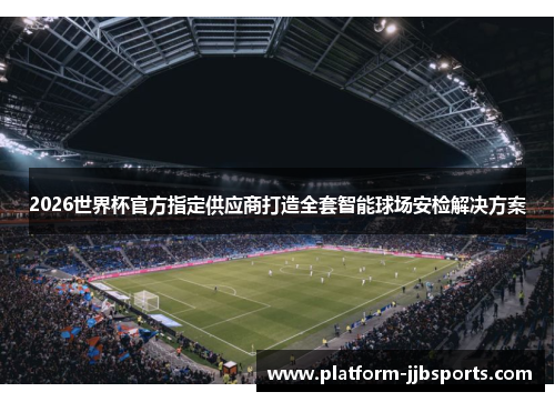 2026世界杯官方指定供应商打造全套智能球场安检解决方案 2026世界杯官方指定供应商打造全套智能球场安检解决方案