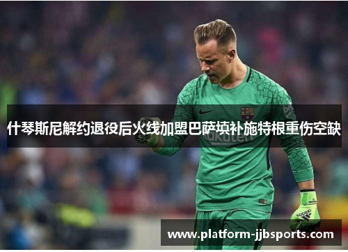 什琴斯尼解约退役后火线加盟巴萨填补施特根重伤空缺