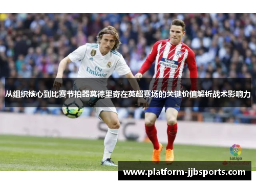 从组织核心到比赛节拍器莫德里奇在英超赛场的关键价值解析战术影响力 从组织核心到比赛节拍器莫德里奇在英超赛场的关键价值解析战术影响力
