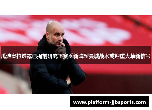 瓜迪奥拉透露已提前研究下赛季新阵型曼城战术或迎重大革新信号