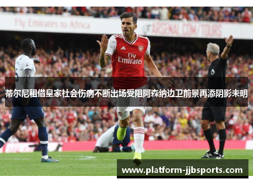 蒂尔尼租借皇家社会伤病不断出场受阻阿森纳边卫前景再添阴影未明 蒂尔尼租借皇家社会伤病不断出场受阻阿森纳边卫前景再添阴影未明