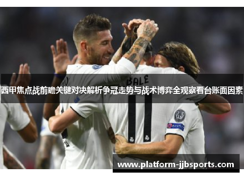 西甲焦点战前瞻关键对决解析争冠走势与战术博弈全观察看台账面因素 西甲焦点战前瞻关键对决解析争冠走势与战术博弈全观察看台账面因素