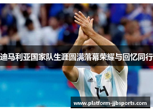 迪马利亚国家队生涯圆满落幕荣耀与回忆同行