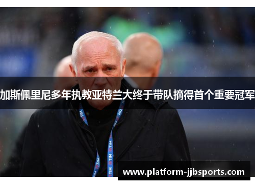 加斯佩里尼多年执教亚特兰大终于带队摘得首个重要冠军