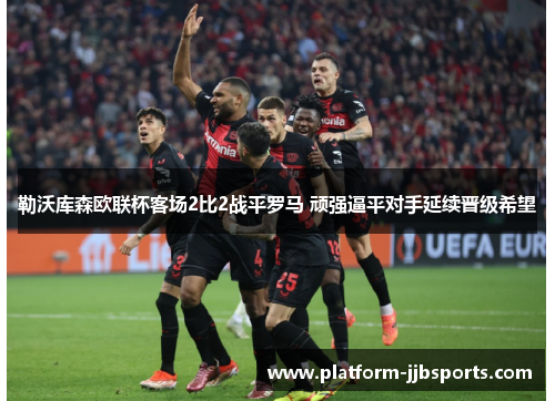 勒沃库森欧联杯客场2比2战平罗马 顽强逼平对手延续晋级希望