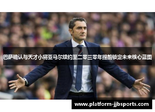 巴萨确认与天才小将亚马尔续约至二零三零年提前锁定未来核心蓝图