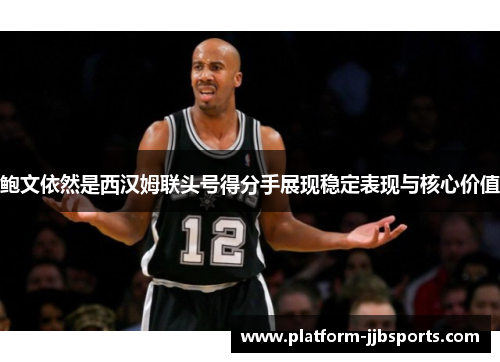 鲍文依然是西汉姆联头号得分手展现稳定表现与核心价值