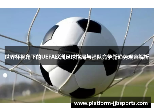 世界杯视角下的UEFA欧洲足球格局与强队竞争新趋势观察解析 世界杯视角下的UEFA欧洲足球格局与强队竞争新趋势观察解析