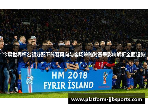 今晨世界杯名额分配下阵容风向与客场策略对赛果影响解析全面趋势 今晨世界杯名额分配下阵容风向与客场策略对赛果影响解析全面趋势