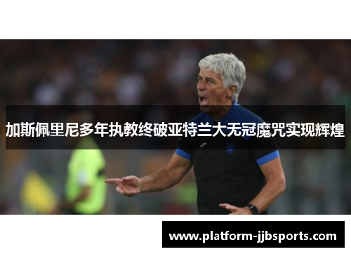 加斯佩里尼多年执教终破亚特兰大无冠魔咒实现辉煌 加斯佩里尼多年执教终破亚特兰大无冠魔咒实现辉煌