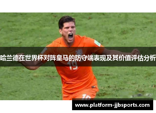 哈兰德在世界杯对阵皇马的防守端表现及其价值评估分析 哈兰德在世界杯对阵皇马的防守端表现及其价值评估分析