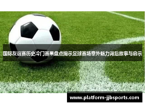 国际友谊赛历史冷门赛果盘点揭示足球赛场意外魅力背后故事与启示 国际友谊赛历史冷门赛果盘点揭示足球赛场意外魅力背后故事与启示