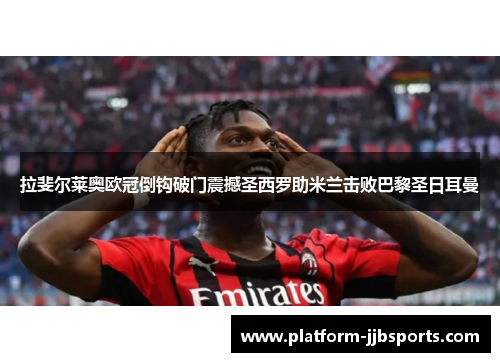 拉斐尔莱奥欧冠倒钩破门震撼圣西罗助米兰击败巴黎圣日耳曼
