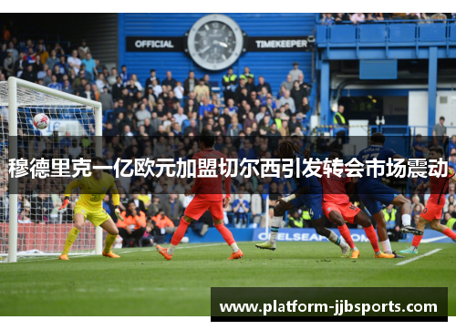 穆德里克一亿欧元加盟切尔西引发转会市场震动 穆德里克一亿欧元加盟切尔西引发转会市场震动