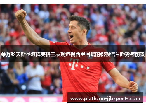 莱万多夫斯基对阵英格兰表现透视西甲回暖的积极信号趋势与前景 莱万多夫斯基对阵英格兰表现透视西甲回暖的积极信号趋势与前景