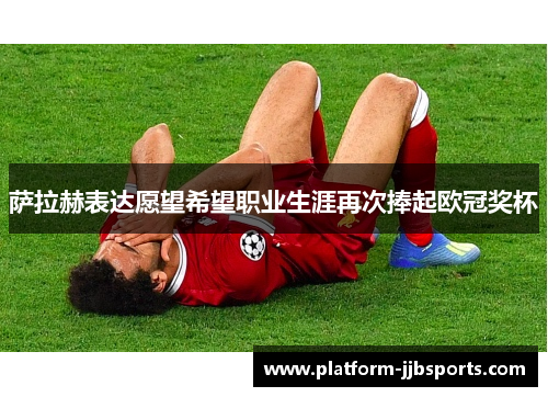 萨拉赫表达愿望希望职业生涯再次捧起欧冠奖杯