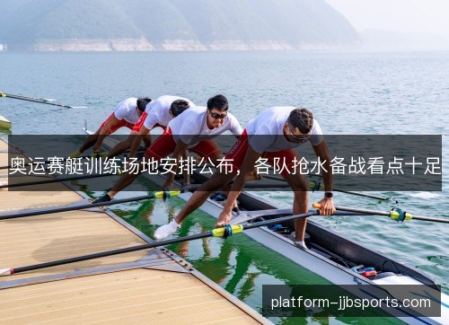 奥运赛艇训练场地安排公布,各队抢水备战看点十足 奥运赛艇训练场地安排公布,各队抢水备战看点十足