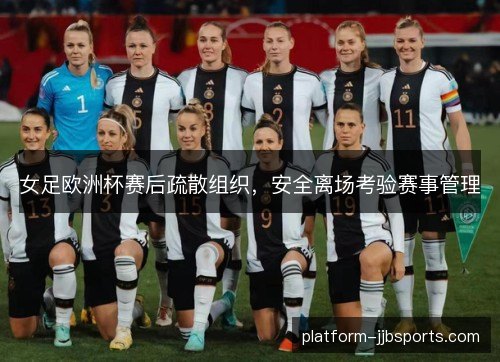 女足欧洲杯赛后疏散组织，安全离场考验赛事管理